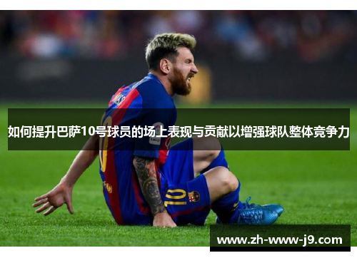 如何提升巴萨10号球员的场上表现与贡献以增强球队整体竞争力