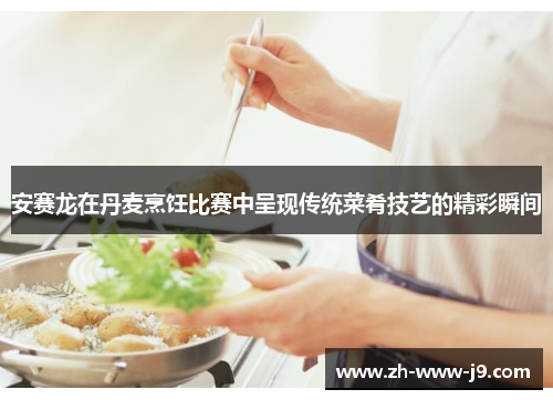 安赛龙在丹麦烹饪比赛中呈现传统菜肴技艺的精彩瞬间