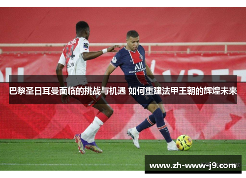 巴黎圣日耳曼面临的挑战与机遇 如何重建法甲王朝的辉煌未来
