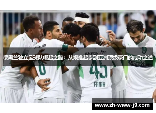 德黑兰独立足球队崛起之路:从艰难起步到亚洲顶级豪门的成功之道 德黑兰独立足球队崛起之路:从艰难起步到亚洲顶级豪门的成功之道