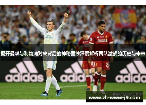 揭开曼联与利物浦对决背后的神秘面纱深度解析两队激战的历史与未来