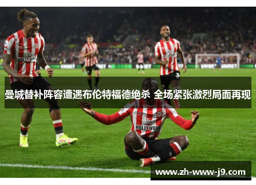 曼城替补阵容遭遇布伦特福德绝杀 全场紧张激烈局面再现
