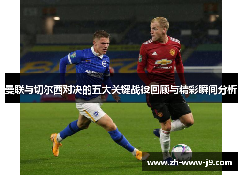 曼联与切尔西对决的五大关键战役回顾与精彩瞬间分析 曼联与切尔西对决的五大关键战役回顾与精彩瞬间分析