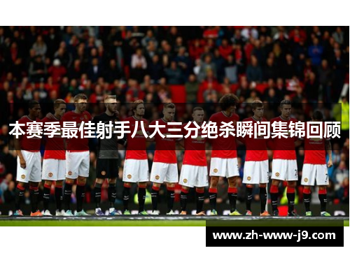 本赛季最佳射手八大三分绝杀瞬间集锦回顾 本赛季最佳射手八大三分绝杀瞬间集锦回顾