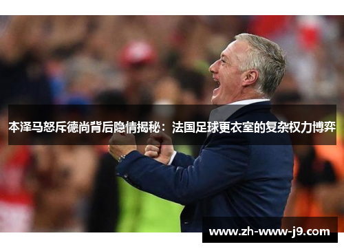本泽马怒斥德尚背后隐情揭秘:法国足球更衣室的复杂权力博弈 本泽马怒斥德尚背后隐情揭秘:法国足球更衣室的复杂权力博弈