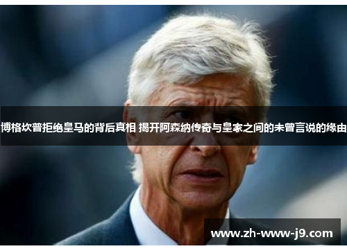 博格坎普拒绝皇马的背后真相 揭开阿森纳传奇与皇家之间的未曾言说的缘由 博格坎普拒绝皇马的背后真相 揭开阿森纳传奇与皇家之间的未曾言说的缘由