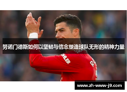 努诺门德斯如何以坚韧与信念塑造球队无形的精神力量 努诺门德斯如何以坚韧与信念塑造球队无形的精神力量