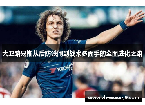 大卫路易斯从后防铁闸到战术多面手的全面进化之路 大卫路易斯从后防铁闸到战术多面手的全面进化之路
