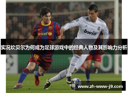 实况坎贝尔为何成为足球游戏中的经典人物及其影响力分析 实况坎贝尔为何成为足球游戏中的经典人物及其影响力分析