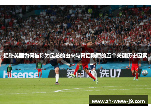 揭秘英国为何被称为足总的由来与背后隐藏的五个关键历史因素 揭秘英国为何被称为足总的由来与背后隐藏的五个关键历史因素