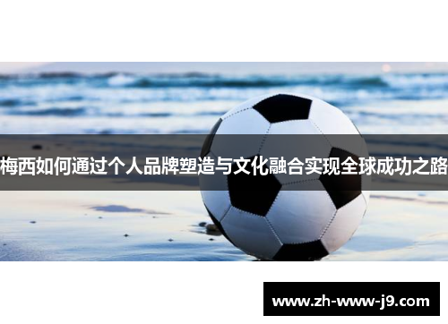 梅西如何通过个人品牌塑造与文化融合实现全球成功之路 梅西如何通过个人品牌塑造与文化融合实现全球成功之路