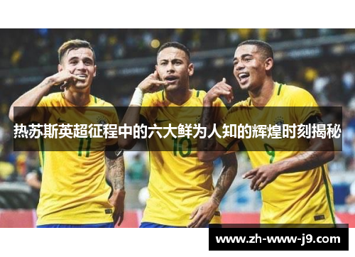 热苏斯英超征程中的六大鲜为人知的辉煌时刻揭秘 热苏斯英超征程中的六大鲜为人知的辉煌时刻揭秘