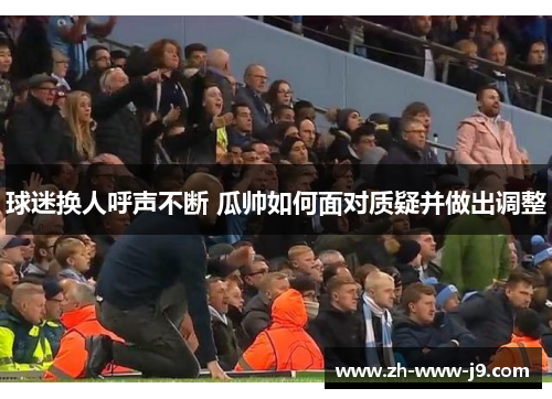 球迷换人呼声不断 瓜帅如何面对质疑并做出调整 球迷换人呼声不断 瓜帅如何面对质疑并做出调整