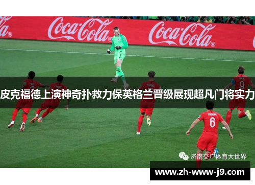 皮克福德上演神奇扑救力保英格兰晋级展现超凡门将实力 皮克福德上演神奇扑救力保英格兰晋级展现超凡门将实力