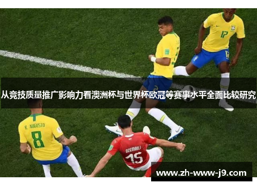 从竞技质量推广影响力看澳洲杯与世界杯欧冠等赛事水平全面比较研究 从竞技质量推广影响力看澳洲杯与世界杯欧冠等赛事水平全面比较研究