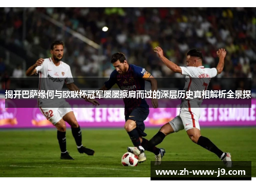 揭开巴萨缘何与欧联杯冠军屡屡擦肩而过的深层历史真相解析全景探