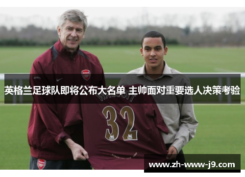英格兰足球队即将公布大名单 主帅面对重要选人决策考验