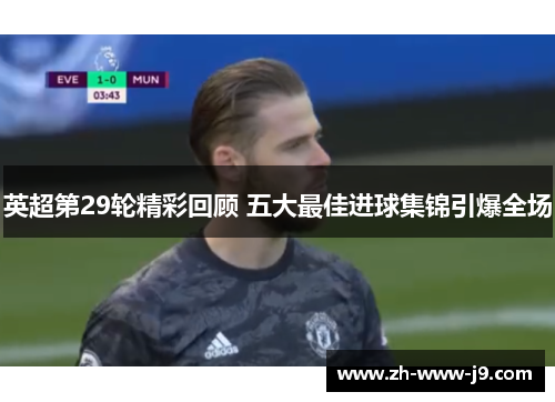 英超第29轮精彩回顾 五大最佳进球集锦引爆全场 英超第29轮精彩回顾 五大最佳进球集锦引爆全场