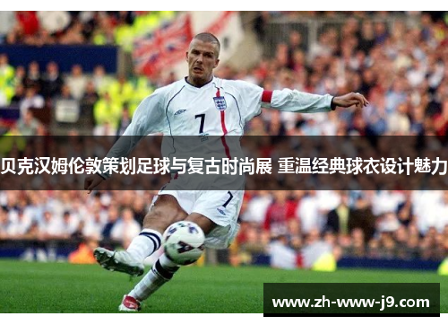 贝克汉姆伦敦策划足球与复古时尚展 重温经典球衣设计魅力