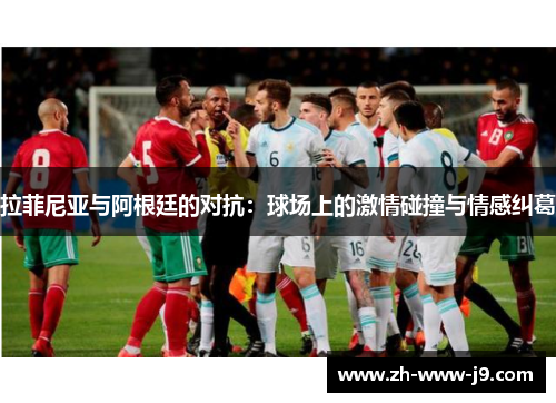 拉菲尼亚与阿根廷的对抗:球场上的激情碰撞与情感纠葛 拉菲尼亚与阿根廷的对抗:球场上的激情碰撞与情感纠葛