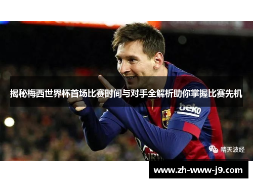 揭秘梅西世界杯首场比赛时间与对手全解析助你掌握比赛先机