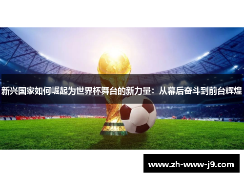 新兴国家如何崛起为世界杯舞台的新力量：从幕后奋斗到前台辉煌