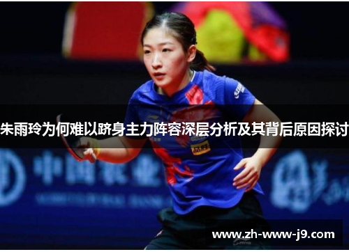 朱雨玲为何难以跻身主力阵容深层分析及其背后原因探讨