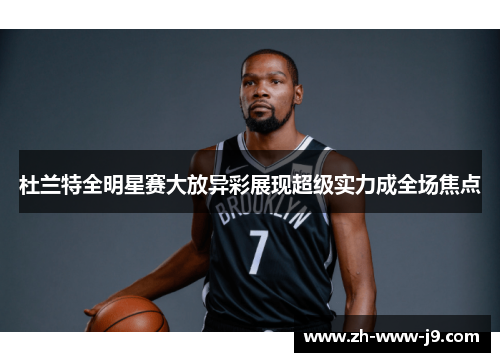 杜兰特全明星赛大放异彩展现超级实力成全场焦点