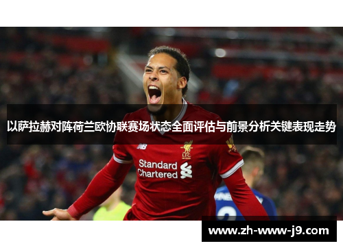 以萨拉赫对阵荷兰欧协联赛场状态全面评估与前景分析关键表现走势