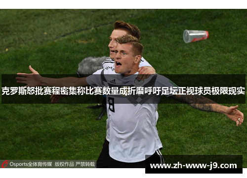 克罗斯怒批赛程密集称比赛数量成折磨呼吁足坛正视球员极限现实