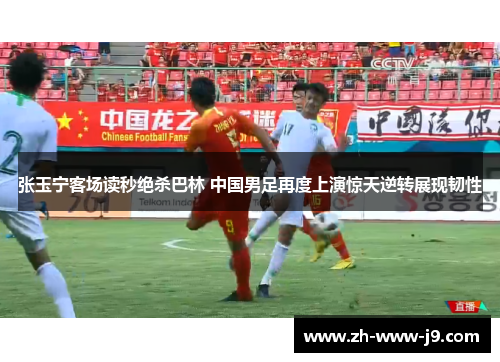 张玉宁客场读秒绝杀巴林 中国男足再度上演惊天逆转展现韧性