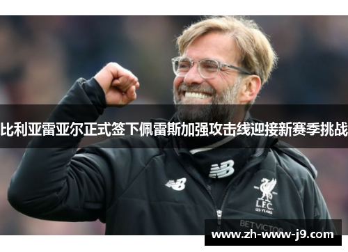 比利亚雷亚尔正式签下佩雷斯加强攻击线迎接新赛季挑战 比利亚雷亚尔正式签下佩雷斯加强攻击线迎接新赛季挑战