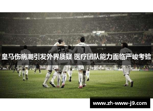 皇马伤病潮引发外界质疑 医疗团队能力面临严峻考验 皇马伤病潮引发外界质疑 医疗团队能力面临严峻考验