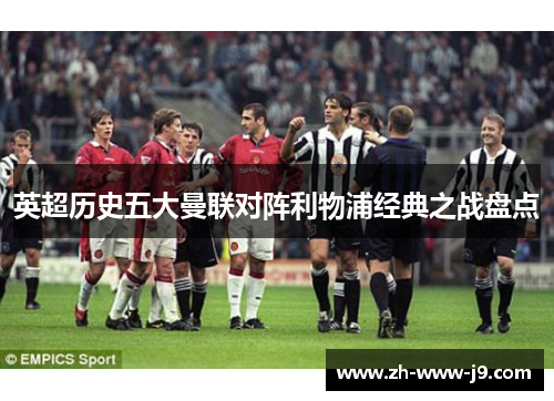 英超历史五大曼联对阵利物浦经典之战盘点 英超历史五大曼联对阵利物浦经典之战盘点