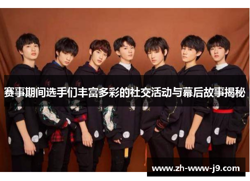 赛事期间选手们丰富多彩的社交活动与幕后故事揭秘