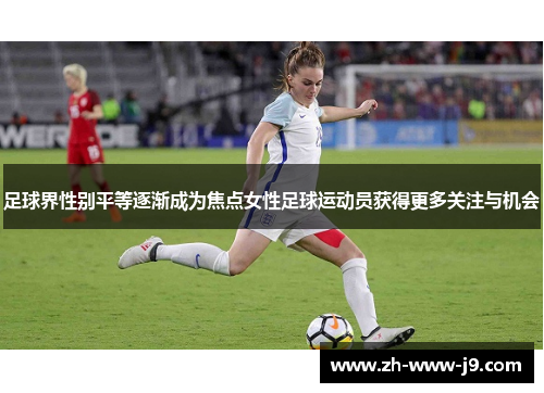 足球界性别平等逐渐成为焦点女性足球运动员获得更多关注与机会