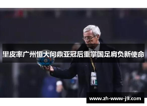 里皮率广州恒大问鼎亚冠后重掌国足肩负新使命