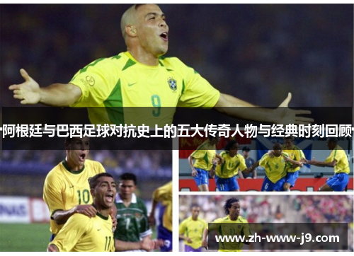 阿根廷与巴西足球对抗史上的五大传奇人物与经典时刻回顾 阿根廷与巴西足球对抗史上的五大传奇人物与经典时刻回顾