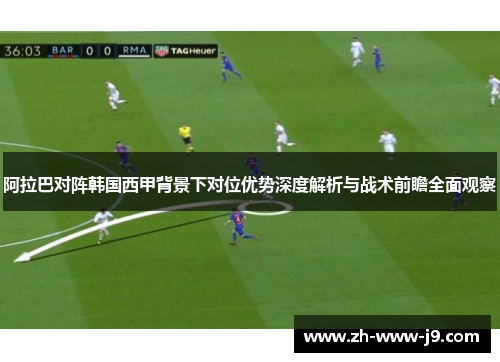 阿拉巴对阵韩国西甲背景下对位优势深度解析与战术前瞻全面观察