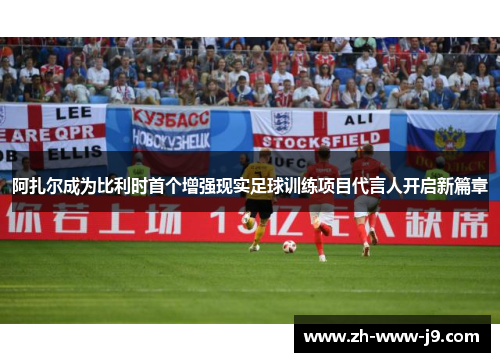 阿扎尔成为比利时首个增强现实足球训练项目代言人开启新篇章