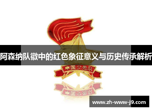 阿森纳队徽中的红色象征意义与历史传承解析