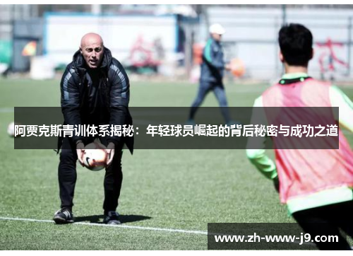 阿贾克斯青训体系揭秘:年轻球员崛起的背后秘密与成功之道 阿贾克斯青训体系揭秘:年轻球员崛起的背后秘密与成功之道