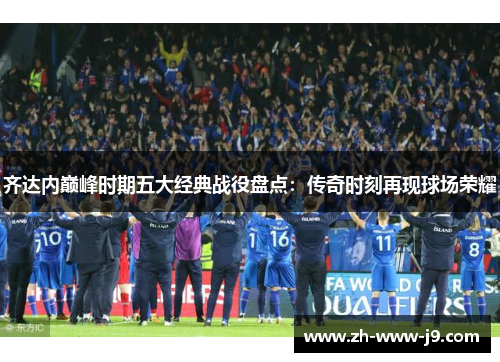 齐达内巅峰时期五大经典战役盘点：传奇时刻再现球场荣耀