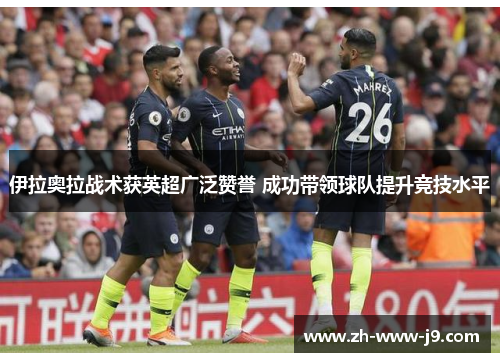 伊拉奥拉战术获英超广泛赞誉 成功带领球队提升竞技水平 伊拉奥拉战术获英超广泛赞誉 成功带领球队提升竞技水平